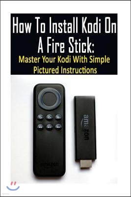 How To Install Kodi On A Fire Stick: Master Your Kodi With Simple Pictured Instructions: (expert, Amazon Prime, tips and tricks, web services, home tv