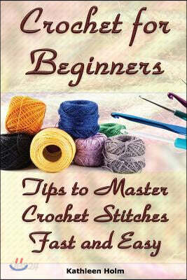Crochet for Beginners: Tips to Master Crochet Stitches Fast and Easy: (Crochet Projects, Crochet Accessories, Easy Crochet)