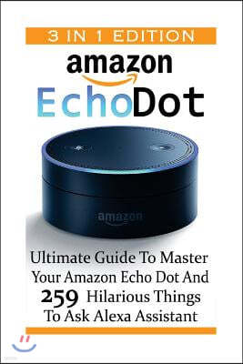 Amazon Echo Dot: Ultimate Guide To Master Your Amazon Echo Dot And 259 Hilarious Things To Ask Alexa Assistant: (2nd Generation) (Amazo