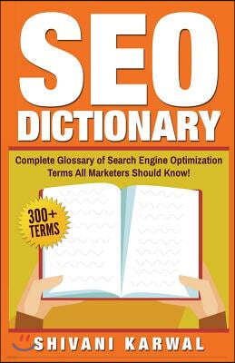 SEO Dictionary: Complete Glossary of Search Engine Optimization Terms: 300+ Terms of Essential SEO Jargon All Marketers Should Know!