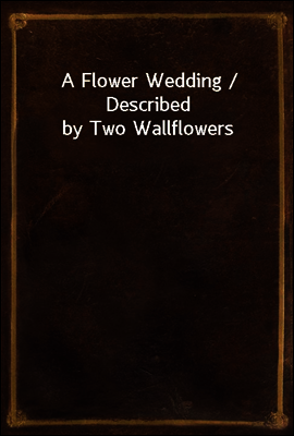 A Flower Wedding / Described by Two Wallflowers