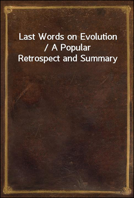 Last Words on Evolution / A Popular Retrospect and Summary