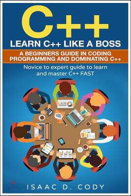 C++: Learn C++ Like a Boss. A Beginners Guide in Coding Programming And Dominating C++. Novice to Expert Guide To Learn and Master C++ Fast