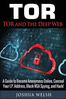 Tor: Tor and the Deep Web: A Guide to Become Anonymous Online, Conceal Your IP Address, Block NSA Spying and Hack!