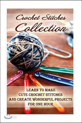 Crochet Stitches Collection: Learn To Make Cute Crochet Stitches and Create Wonderful Projects for One Hour: (Crochet Stitches, Crochet Books, Craf