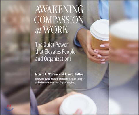 Awakening Compassion at Work: The Quiet Power That Elevates People and Organizations