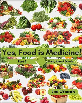 Yes, Food IS Medicine - Part 2: Fruits, Nuts, & Seeds: A Guide to Understanding, Growing and Eating Phytonutrient-Rich, Antioxidant-Dense Foods