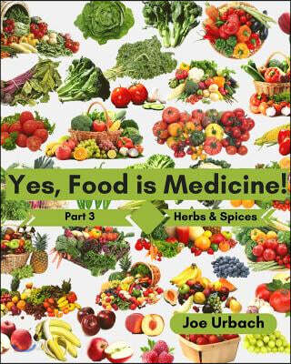 Yes, Food IS Medicine - Book 3: Herbs & Spices: A Guide to Understanding, Growing and Eating Phytonutrient-Rich, Antioxidant-Dense Foods