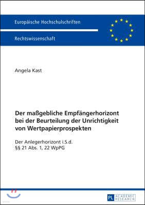 Der maßgebliche Empfaengerhorizont bei der Beurteilung der Unrichtigkeit von Wertpapierprospekten: Der Anlegerhorizont i.S.d. §§ 21 Abs. 1, 22 WpPG