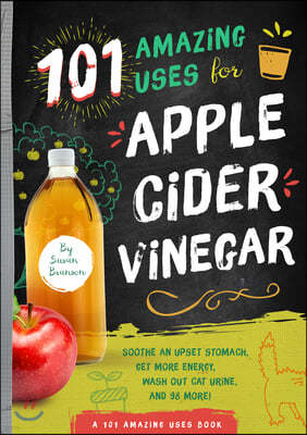 101 Amazing Uses for Apple Cider Vinegar: Soothe an Upset Stomach, Get More Energy, Wash Out Cat Urine and 98 More! Volume 1