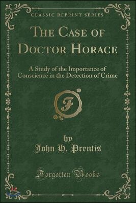 The Case of Doctor Horace: A Study of the Importance of Conscience in the Detection of Crime (Classic Reprint)