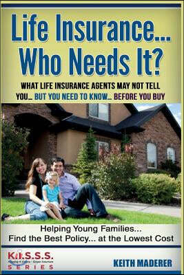 Life Insurance... Who Needs It?: What Life Insurance Agents May Not Tell You.... But You Need To Know... Before You Buy