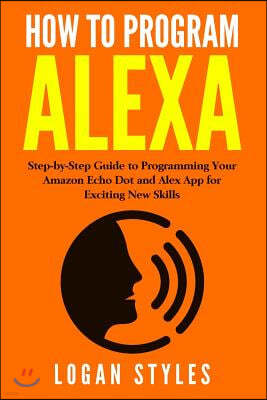 How to Program Alexa: Step-by-Step Guide to Programming Your Amazon Echo Dot and Alexa App for Exciting New Skills