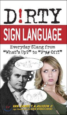 Dirty Sign Language: Everyday Slang from What's Up? to F*%# Off!