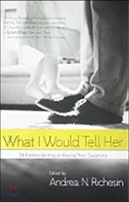 What I Would Tell Her: 28 Devoted Dads on Bringing Up, Holding on to and Letting Go of Their Daughters