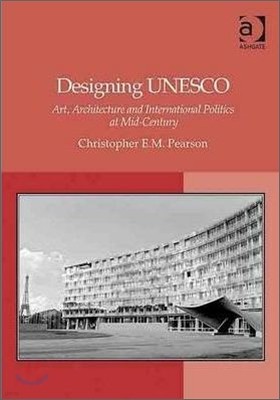 Designing UNESCO: Art, Architecture and International Politics at Mid-Century