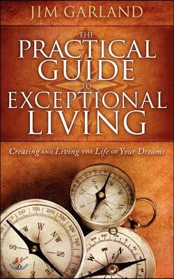 The Practical Guide to Exceptional Living: Creating and Living the Life of Your Dreams