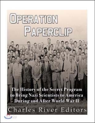 Operation Paperclip: The History of the Secret Program to Bring Nazi Scientists to America During and After World War II