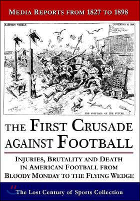 The First Crusade Against Football: Injuries, Brutality and Death in American Football from Bloody Monday to the Flying Wedge: Media Reports from 1827