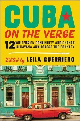 Cuba on the Verge: 12 Writers on Continuity and Change in Havana and Across the Country