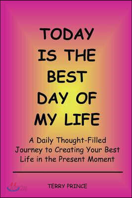Today is the Best Day of My Life: A Daily Thought-Filled Journey to Creating Your Best Life in the Present Moment