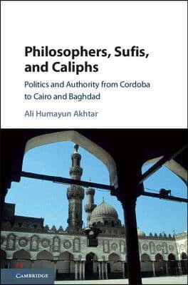 Philosophers, Sufis, and Caliphs: Politics and Authority from Cordoba to Cairo and Baghdad