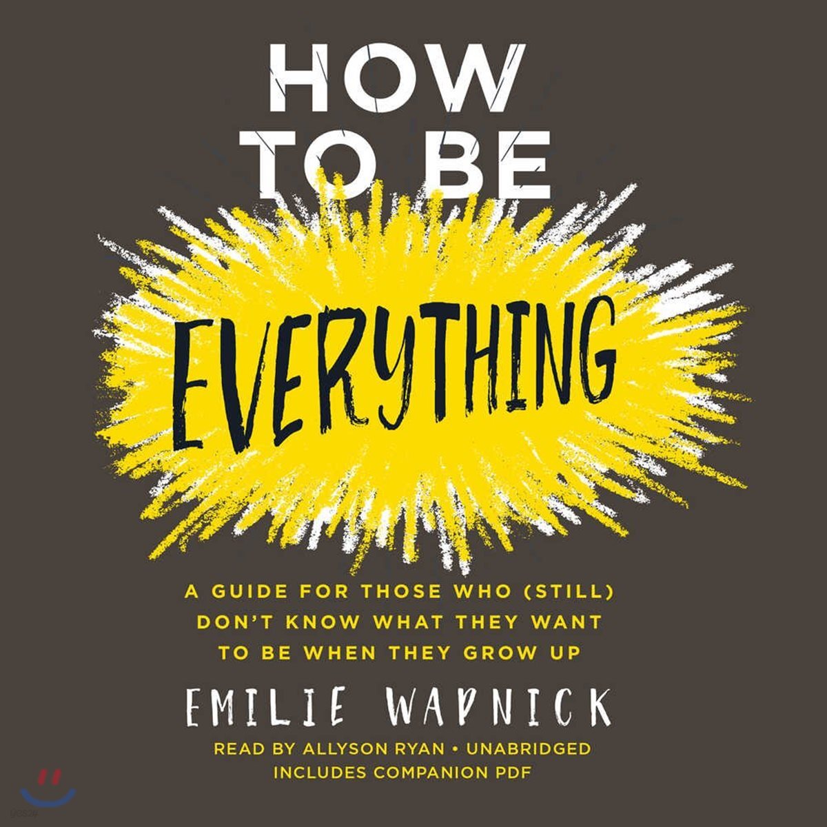How to Be Everything: A Guide for Those Who (Still) Don't Know What They Want to Be When They Grow Up