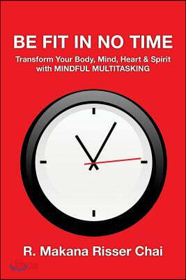 Be Fit in No Time: Transform Your Body, Mind, Heart & Spirit with Mindful Multitasking