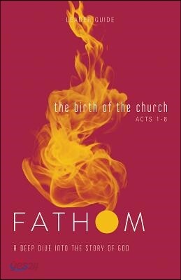 Fathom Bible Studies: The Birth of the Church Leader Guide (Luke 24-Acts 8): A Deep Dive Into the Story of God