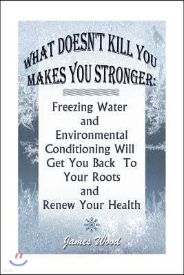 What Doesn't Kill You Makes You Stronger: Freezing Water and Environmental Conditioning Will Get You Back To Your Roots and Renew Your Health: (Harden