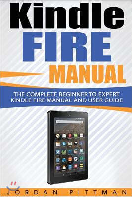 Kindle Fire Manual: The Complete Beginner to Expert Kindle Fire Manual and User Guide