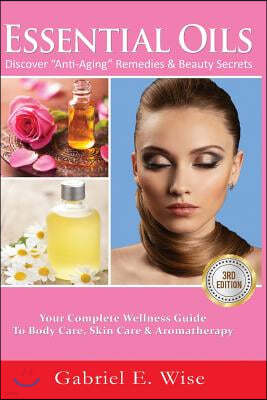 Essential Oils: Discover Anti-Aging Remedies & Beauty Secrets: Your Complete Wellness Guide To Body Care, Skin Care & Aromatherapy.