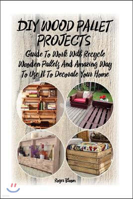 DIY Wood Pallet Projects: Guide To Work With Recycled Wooden Pallets And Amazing Way To Use It To Decorate Your Home: (Household Hacks, DIY Proj