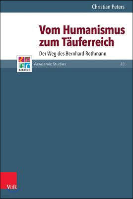 Vom Humanismus Zum Tauferreich: Der Weg Des Bernhard Rothmann