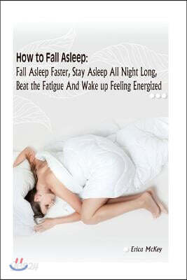 How to Fall Asleep: Fall Asleep Faster, Stay Asleep All Night Long, Beat The Fatigue, And Wake Up Feeling Energized: (Apnea, Snoring, Bett