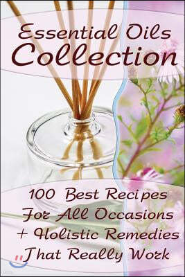 Essential Oils Collection: 100 Best Recipes For All Occasions + Holistic Remedies That Really Work: (Essential Oils For Kids, Safe Essential Oil