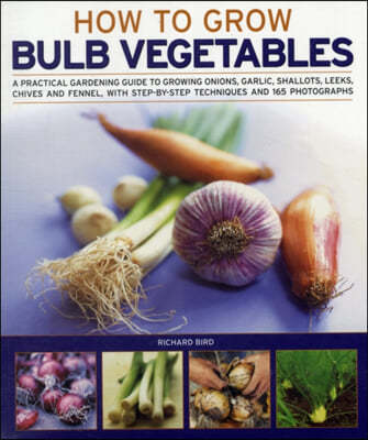 How to Grow Bulb Vegetables: A Practical Gardening Guide to Growing Onions, Garlic, Shallots, Leeks, Chives and Fennell, with Step-By-Step Techniqu