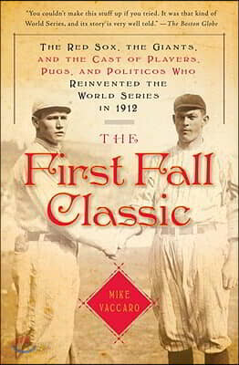 The First Fall Classic: The Red Sox, the Giants, and the Cast of Players, Pugs, and Politicos Who Reinvented the World Series in 1912