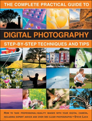 The Complete Practical Guide to Digital Photography: Step-By-Step Techniques and Tips: How to Take Professional-Quality Images with Your Digital Camer