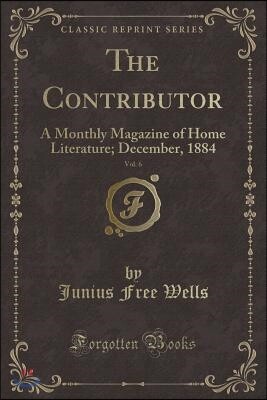 The Contributor, Vol. 6: A Monthly Magazine of Home Literature; December, 1884 (Classic Reprint)