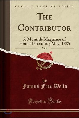The Contributor, Vol. 6: A Monthly Magazine of Home Literature; May, 1885 (Classic Reprint)