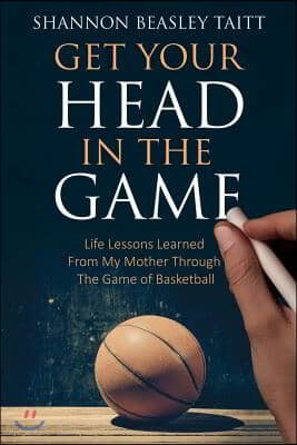 Get Your Head in the Game: Life Lessons Learned from My Mother Through the Game of Basketball