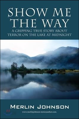 Show Me The Way: A Gripping True Story About Terror On The Lake At Midnight