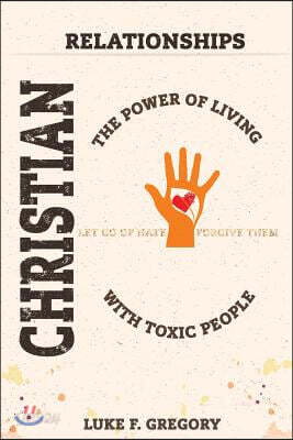 Christian Relationships: The Power of Living a Healthy Life with Toxic People and Letting Go of Hate by Forgiving Their Worst Behavior