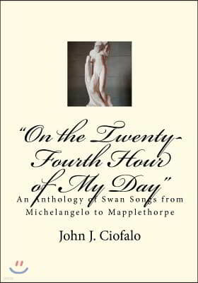 "On the Twenty-Fourth Hour of My Day": An Anthology of Swan Songs from Michelangelo to Mapplethorpe