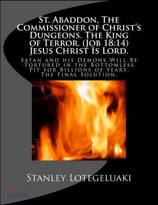 St. Abaddon, the Commissioner of Christ's Dungeons. the King of Terror. (Job 18: 14) Jesus Christ Is Lord.: Satan and His Demons Will Be Tortured in t
