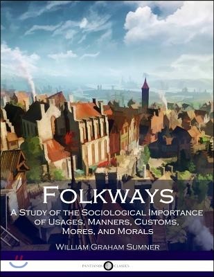 Folkways: A Study of the Sociological Importance of Usages, Manners, Customs, Mores, and Morals