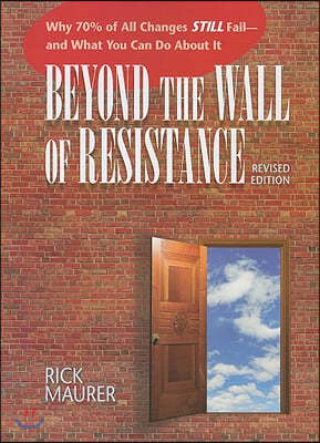 Beyond the Wall of Resistance (Revised Edition): Why 70% of All Changes Still Fail-- And What You Can Do about It