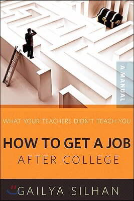 What Your Teachers Didn't Teach You: How to Get a Job After College (A Manual)