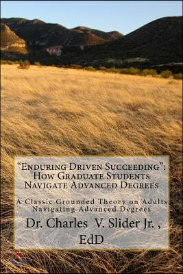 "Enduring Driven Succeeding": How Graduate Students Navigate Advanced Degrees: A Classic Grounded Theory on Progressing through Advanced Degrees